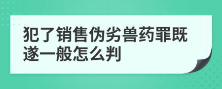 犯了銷(xiāo)售偽劣獸藥罪既遂一般怎么判
