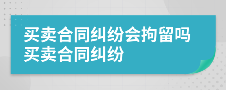 買賣合同糾紛會拘留嗎買賣合同糾紛