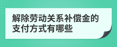 解除勞動關(guān)系補償金的支付方式有哪些