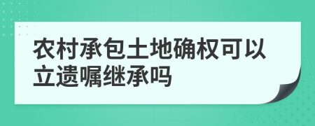 農(nóng)村承包土地確權(quán)可以立遺囑繼承嗎