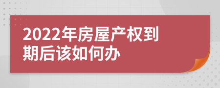 2022年房屋產(chǎn)權(quán)到期后該如何辦