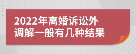 2022年離婚訴訟外調(diào)解一般有幾種結(jié)果