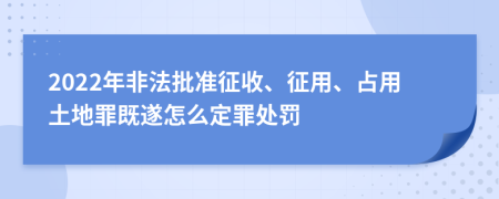 2022年非法批準征收、征用、占用土地罪既遂怎么定罪處罰