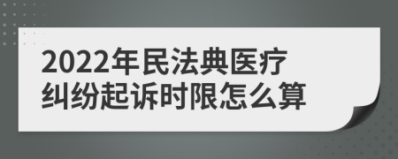 2022年民法典醫(yī)療糾紛起訴時限怎么算