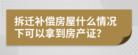 拆遷補償房屋什么情況下可以拿到房產(chǎn)證？