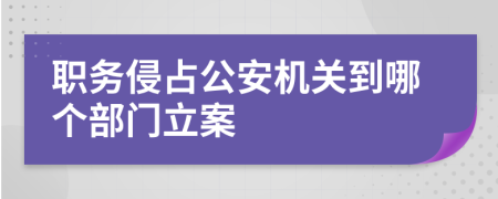 職務(wù)侵占公安機關(guān)到哪個部門立案