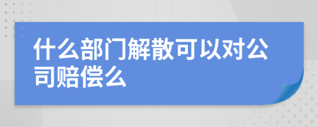 什么部門解散可以對公司賠償么