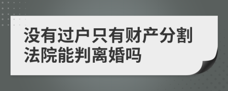 沒有過戶只有財(cái)產(chǎn)分割法院能判離婚嗎
