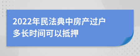 2022年民法典中房產(chǎn)過戶多長時間可以抵押