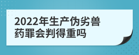 2022年生產(chǎn)偽劣獸藥罪會(huì)判得重嗎