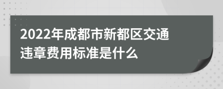 2022年成都市新都區(qū)交通違章費用標準是什么