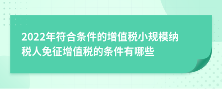 2022年符合條件的增值稅小規(guī)模納稅人免征增值稅的條件有哪些