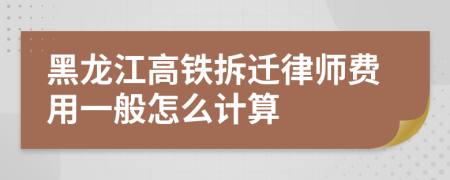 黑龍江高鐵拆遷律師費(fèi)用一般怎么計算