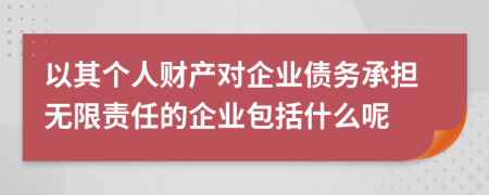 以其個人財產(chǎn)對企業(yè)債務(wù)承擔(dān)無限責(zé)任的企業(yè)包括什么呢