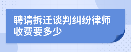 聘請(qǐng)拆遷談判糾紛律師收費(fèi)要多少