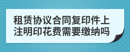租賃協(xié)議合同復(fù)印件上注明印花費(fèi)需要繳納嗎