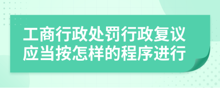 工商行政處罰行政復(fù)議應(yīng)當(dāng)按怎樣的程序進(jìn)行