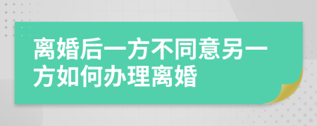 離婚后一方不同意另一方如何辦理離婚