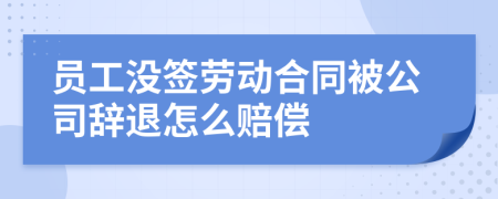 員工沒簽勞動合同被公司辭退怎么賠償