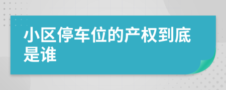 小區(qū)停車位的產(chǎn)權(quán)到底是誰