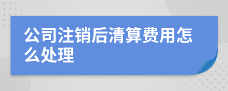 公司注銷后清算費用怎么處理