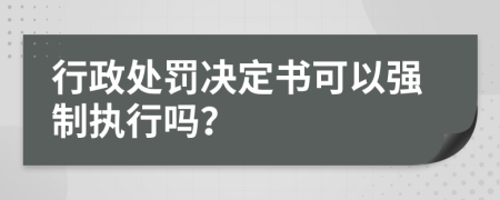 行政處罰決定書可以強(qiáng)制執(zhí)行嗎？