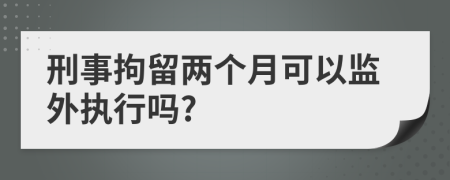 刑事拘留兩個月可以監(jiān)外執(zhí)行嗎?