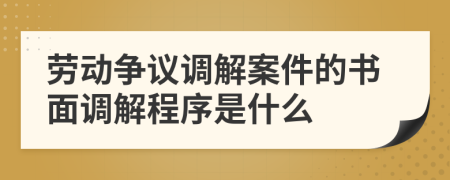 勞動爭議調(diào)解案件的書面調(diào)解程序是什么