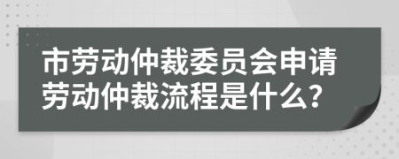 市勞動仲裁委員會申請勞動仲裁流程是什么？