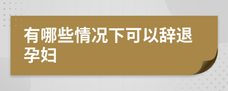有哪些情況下可以辭退孕婦
