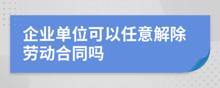 企業(yè)單位可以任意解除勞動(dòng)合同嗎