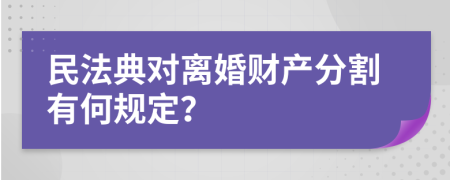 民法典對離婚財產分割有何規(guī)定？