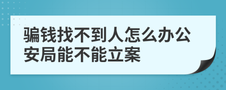 騙錢找不到人怎么辦公安局能不能立案