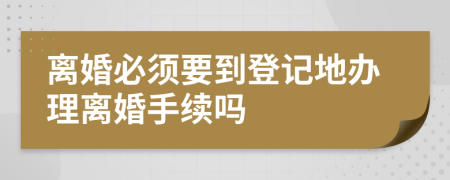 離婚必須要到登記地辦理離婚手續(xù)嗎