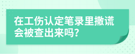在工傷認定筆錄里撒謊會被查出來嗎？