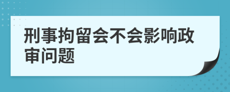 刑事拘留會不會影響政審問題