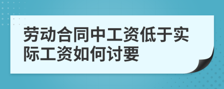 勞動(dòng)合同中工資低于實(shí)際工資如何討要