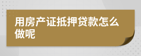 用房產(chǎn)證抵押貸款怎么做呢
