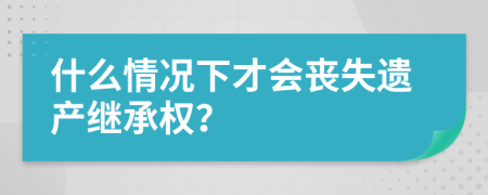 什么情況下才會喪失遺產(chǎn)繼承權(quán)？