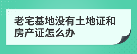 老宅基地沒有土地證和房產(chǎn)證怎么辦