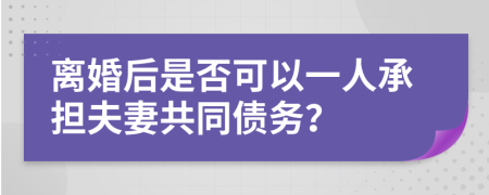 離婚后是否可以一人承擔(dān)夫妻共同債務(wù)？
