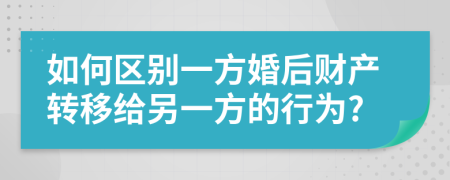 如何區(qū)別一方婚后財(cái)產(chǎn)轉(zhuǎn)移給另一方的行為?