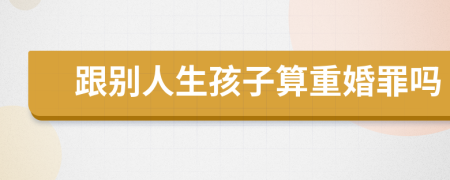 跟別人生孩子算重婚罪嗎