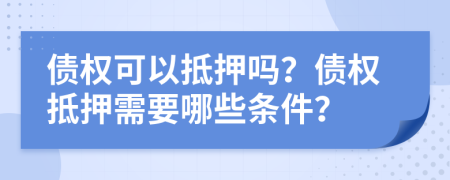 債權(quán)可以抵押?jiǎn)?？債?quán)抵押需要哪些條件？