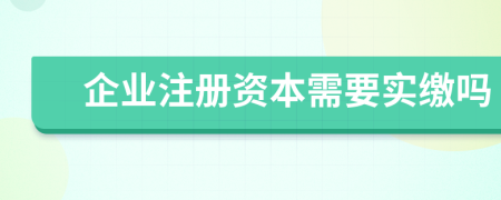 企業(yè)注冊資本需要實(shí)繳嗎