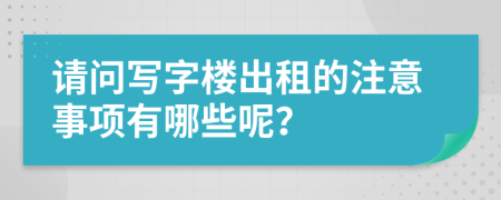 請問寫字樓出租的注意事項有哪些呢？