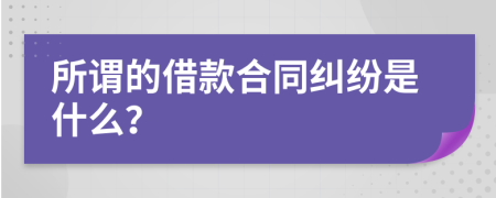 所謂的借款合同糾紛是什么？