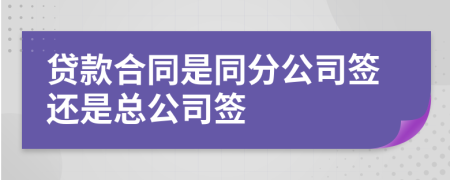 貸款合同是同分公司簽還是總公司簽