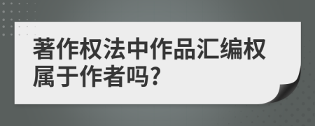 著作權(quán)法中作品匯編權(quán)屬于作者嗎?