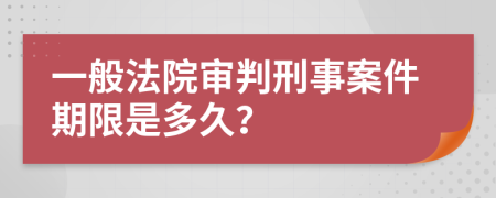一般法院審判刑事案件期限是多久？